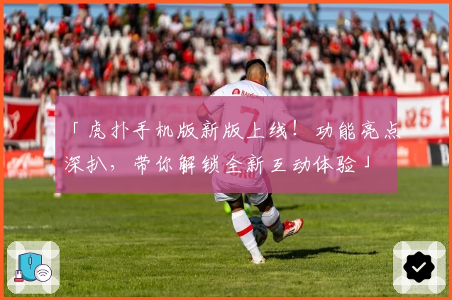 「虎扑手机版新版上线！功能亮点深扒，带你解锁全新互动体验」