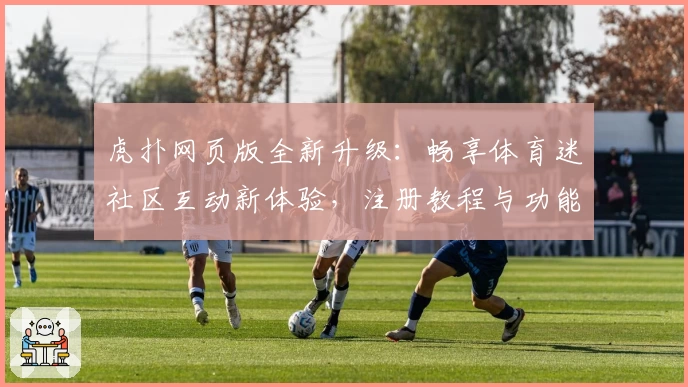 虎扑网页版全新升级：畅享体育迷社区互动新体验，注册教程与功能亮点解读
