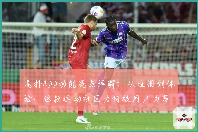 虎扑App功能亮点详解：从注册到体验，这款运动社区为何被用户力荐