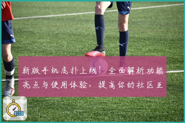 新版手机虎扑上线!全面解析功能亮点与使用体验,提高你的社区互动效率