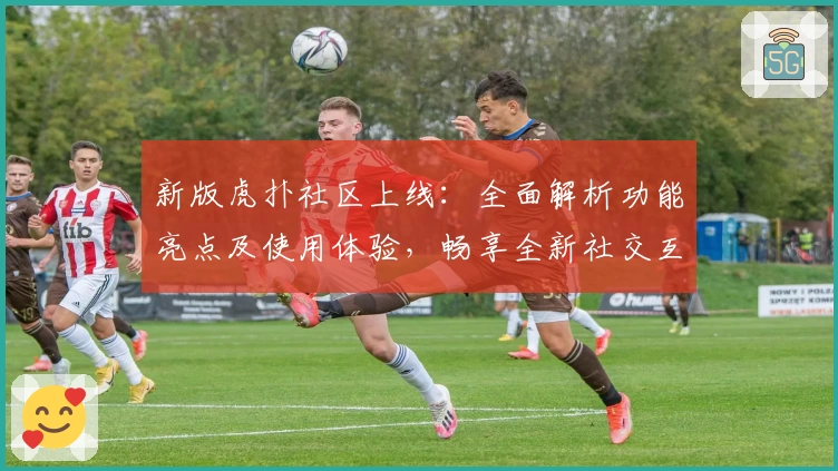 新版虎扑社区上线：全面解析功能亮点及使用体验，畅享全新社交互动