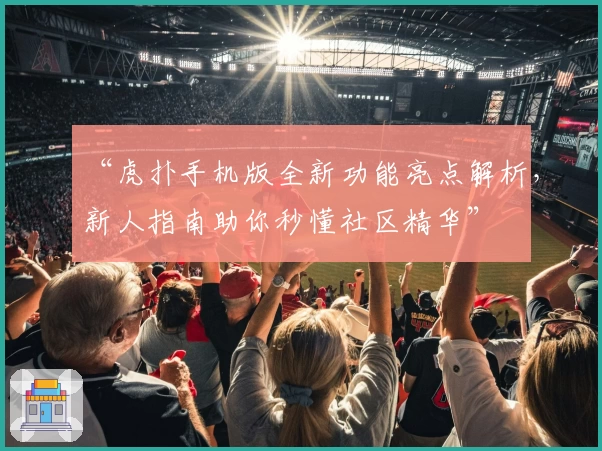 “虎扑手机版全新功能亮点解析,新人指南助你秒懂社区精华”