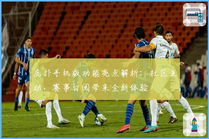 虎扑手机版功能亮点解析:社区互动、赛事订阅带来全新体验