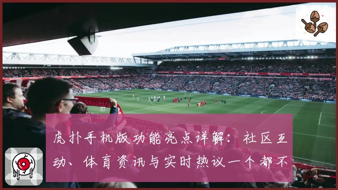虎扑手机版功能亮点详解：社区互动、体育资讯与实时热议一个都不少