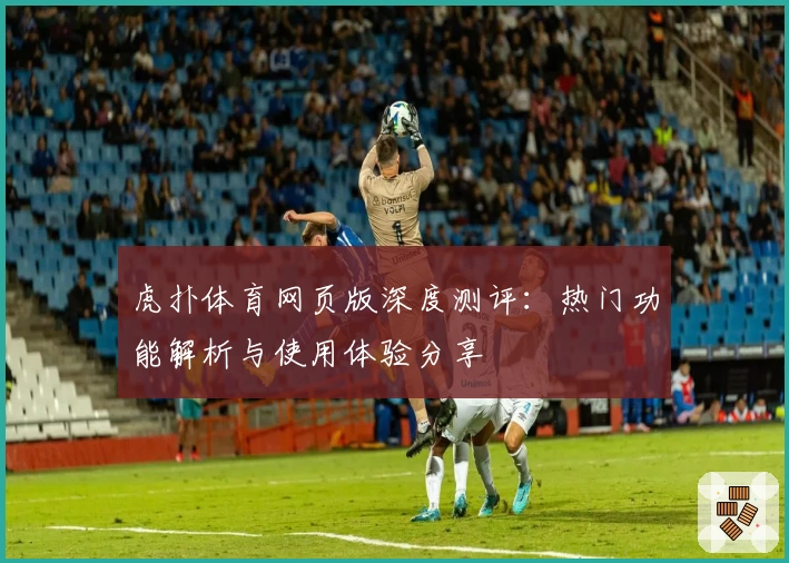 虎扑体育网页版深度测评：热门功能解析与使用体验分享