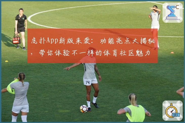 虎扑App新版来袭：功能亮点大揭秘，带你体验不一样的体育社区魅力