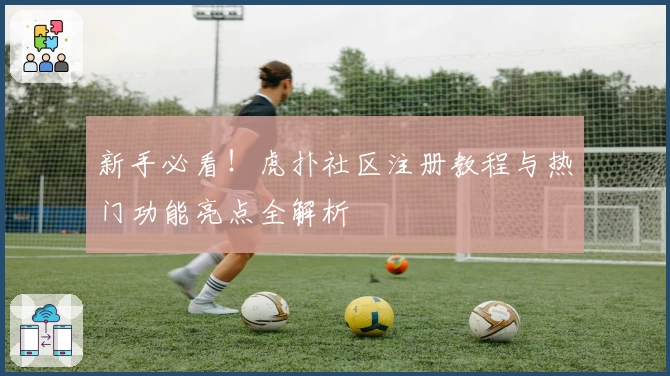 新手必看！虎扑社区注册教程与热门功能亮点全解析