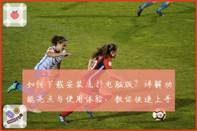 如何下载安装虎扑电脑版?详解功能亮点与使用体验,教你快速上手APP