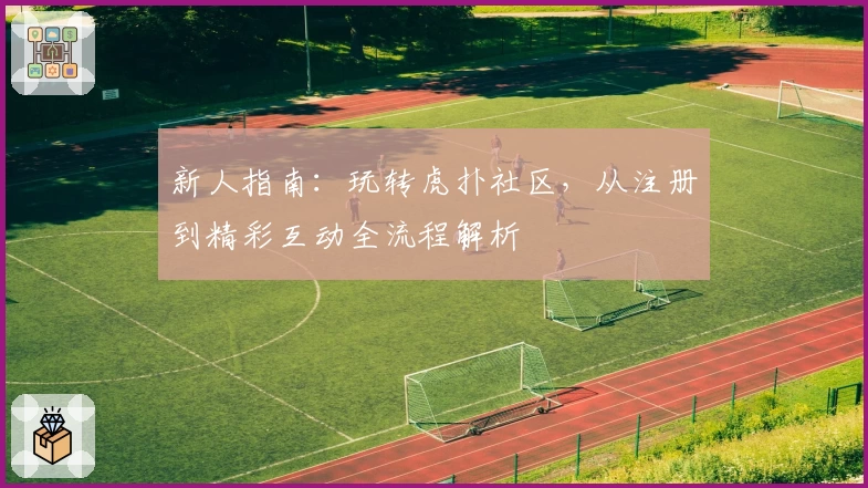 新人指南：玩转虎扑社区，从注册到精彩互动全流程解析