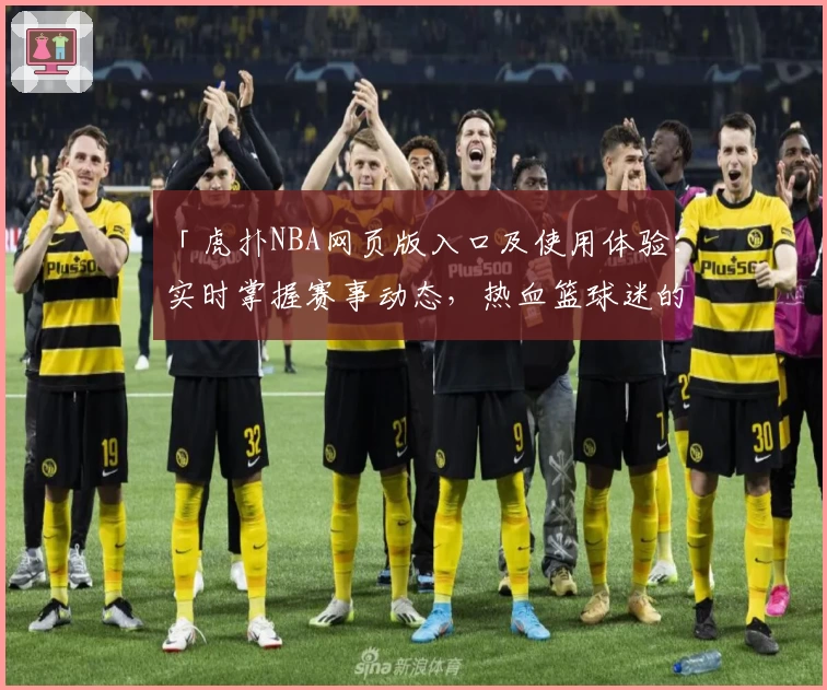 「虎扑NBA网页版入口及使用体验：实时掌握赛事动态，热血篮球迷的必备平台」