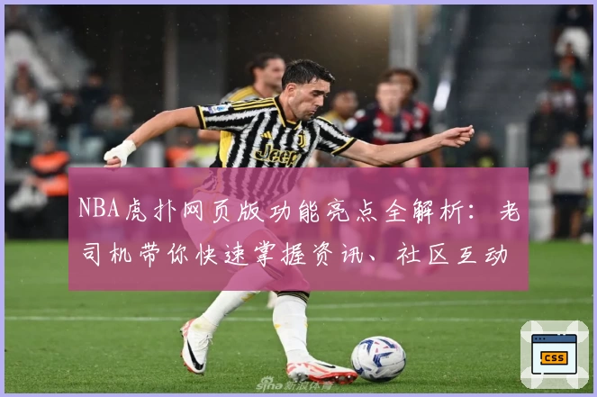 NBA虎扑网页版功能亮点全解析:老司机带你快速掌握资讯、社区互动与赛程安排秘诀
