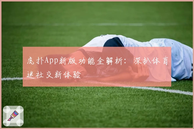 虎扑App新版功能全解析:深扒体育迷社交新体验