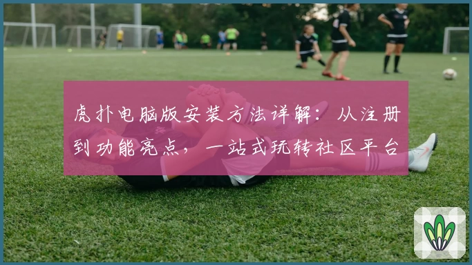 虎扑电脑版安装方法详解：从注册到功能亮点，一站式玩转社区平台