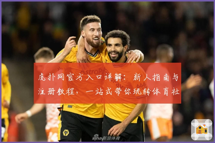 虎扑网官方入口详解：新人指南与注册教程，一站式带你玩转体育社区