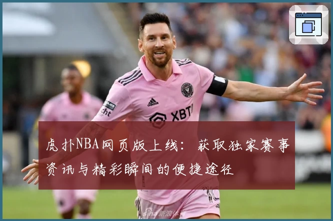 虎扑NBA网页版上线：获取独家赛事资讯与精彩瞬间的便捷途径