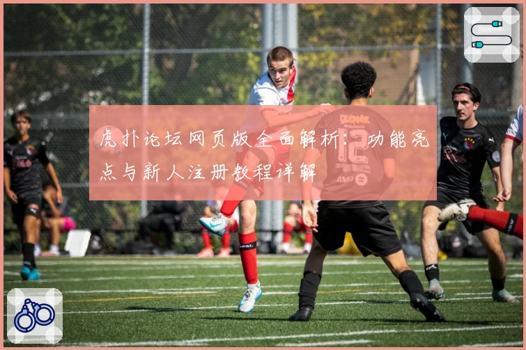 虎扑论坛网页版全面解析：功能亮点与新人注册教程详解