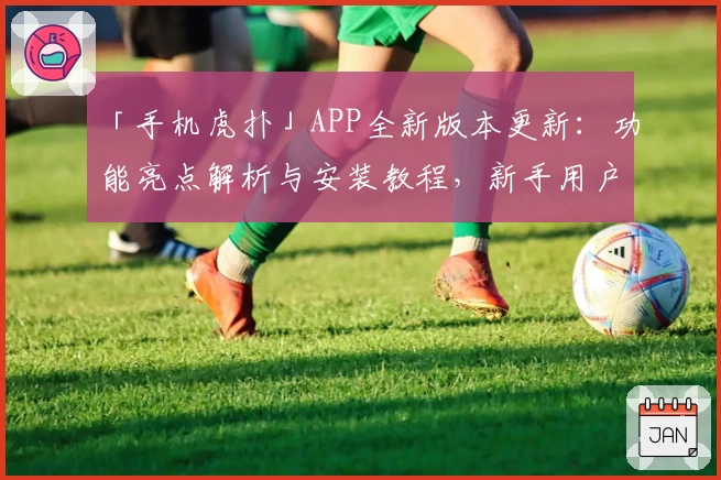 「手机虎扑」APP全新版本更新：功能亮点解析与安装教程，新手用户快速上手指南