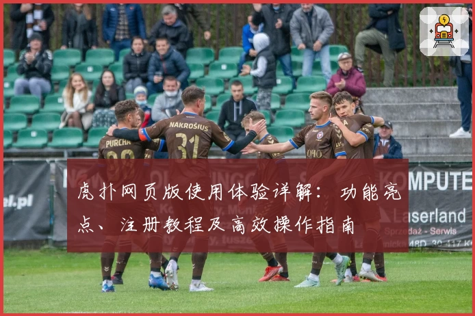 虎扑网页版使用体验详解：功能亮点、注册教程及高效操作指南