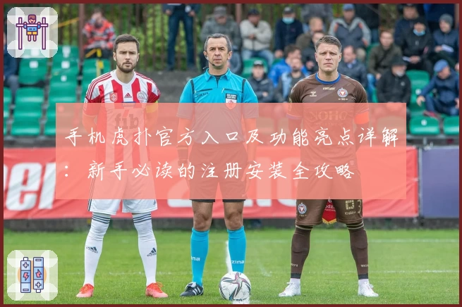 手机虎扑官方入口及功能亮点详解:新手必读的注册安装全攻略