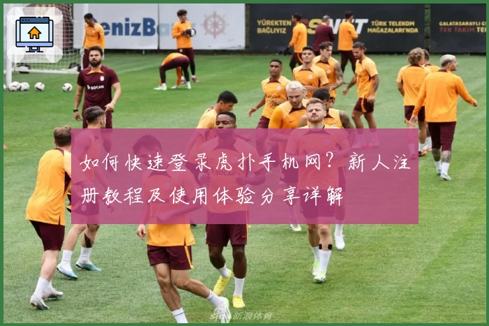 如何快速登录虎扑手机网？新人注册教程及使用体验分享详解