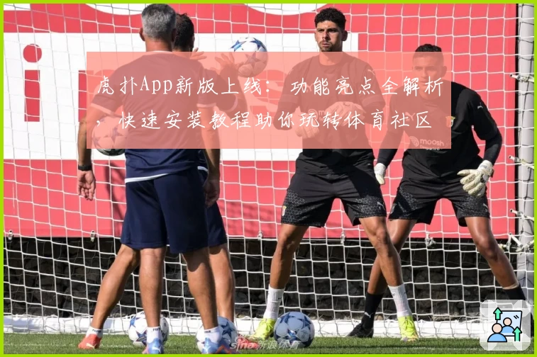 虎扑App新版上线：功能亮点全解析，快速安装教程助你玩转体育社区