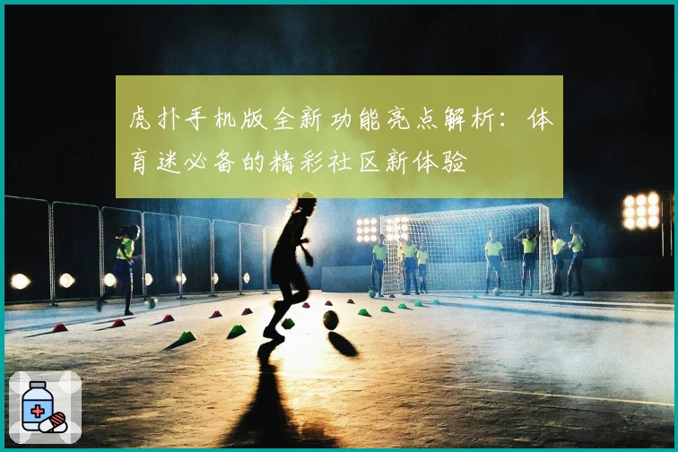 虎扑手机版全新功能亮点解析：体育迷必备的精彩社区新体验