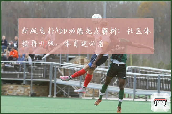 新版虎扑App功能亮点解析：社区体验再升级，体育迷必看