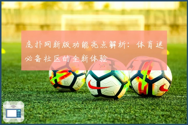虎扑网新版功能亮点解析：体育迷必备社区的全新体验