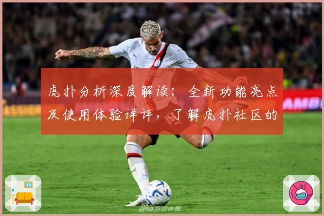 虎扑分析深度解读:全新功能亮点及使用体验详评,了解虎扑社区的精彩之处