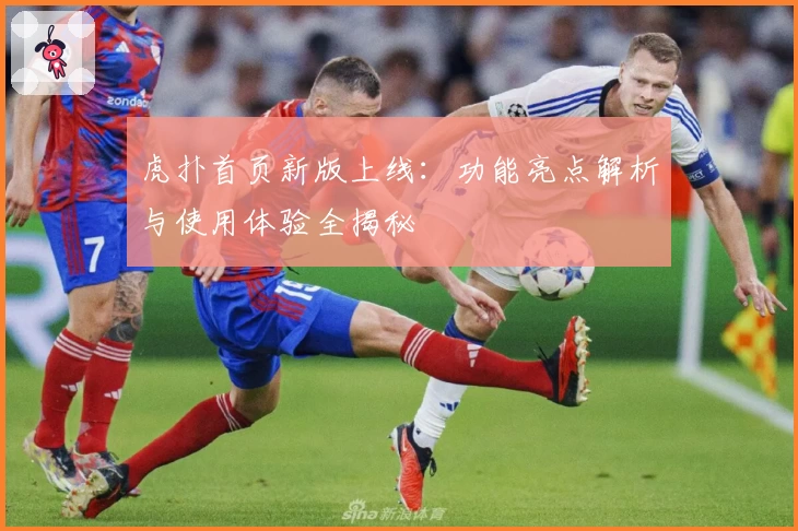 虎扑首页新版上线:功能亮点解析与使用体验全揭秘