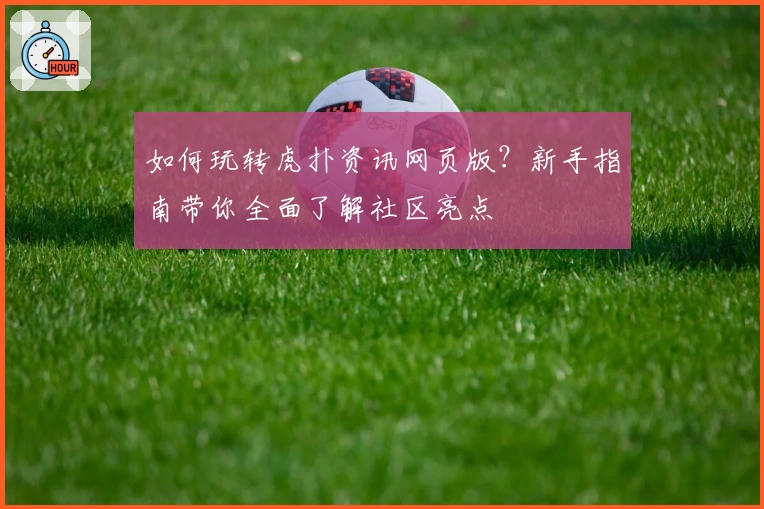 如何玩转虎扑资讯网页版？新手指南带你全面了解社区亮点