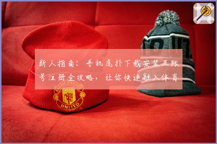 新人指南：手机虎扑下载安装及账号注册全攻略，让你快速融入体育社区