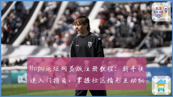 Hupu论坛网页版注册教程：新手快速入门指南，掌握社区精彩互动秘籍