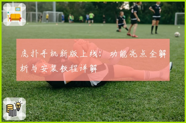 虎扑手机新版上线:功能亮点全解析与安装教程详解