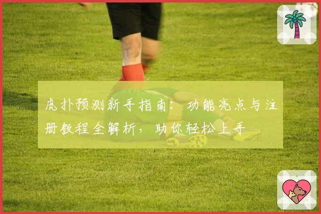 虎扑预测新手指南：功能亮点与注册教程全解析，助你轻松上手