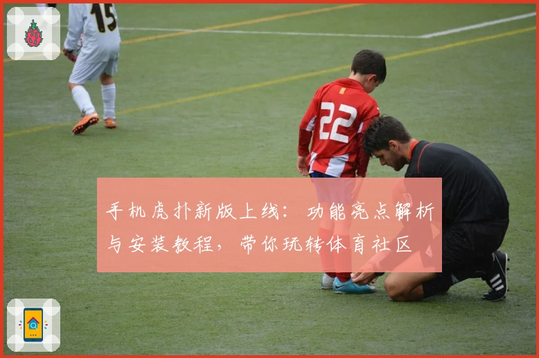 手机虎扑新版上线:功能亮点解析与安装教程,带你玩转体育社区