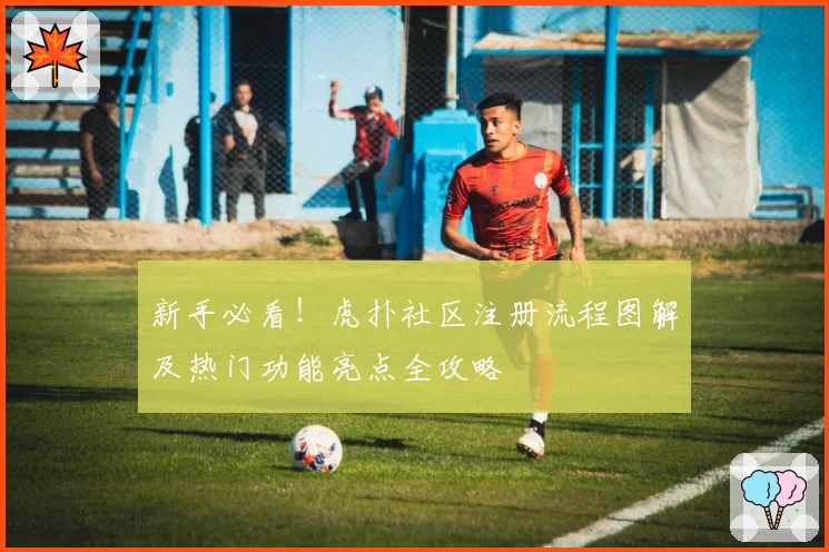 新手必看！虎扑社区注册流程图解及热门功能亮点全攻略