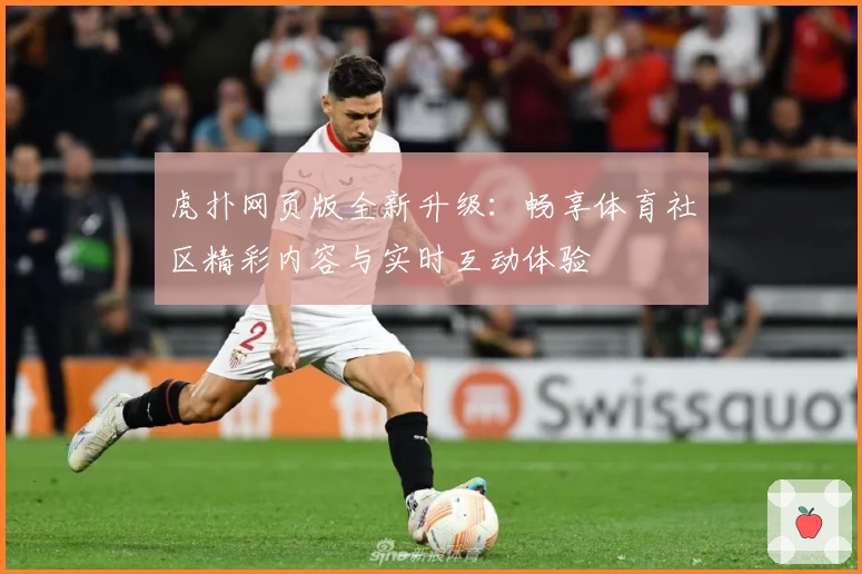 虎扑网页版全新升级:畅享体育社区精彩内容与实时互动体验