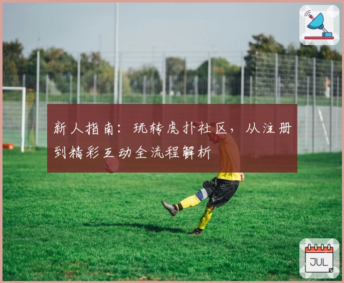 新人指南：玩转虎扑社区，从注册到精彩互动全流程解析