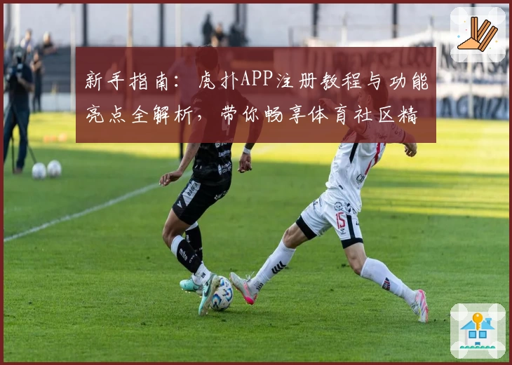 新手指南：虎扑APP注册教程与功能亮点全解析，带你畅享体育社区精彩体验
