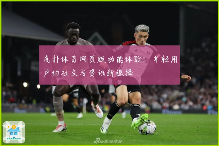 虎扑体育网页版功能体验：年轻用户的社交与资讯新选择