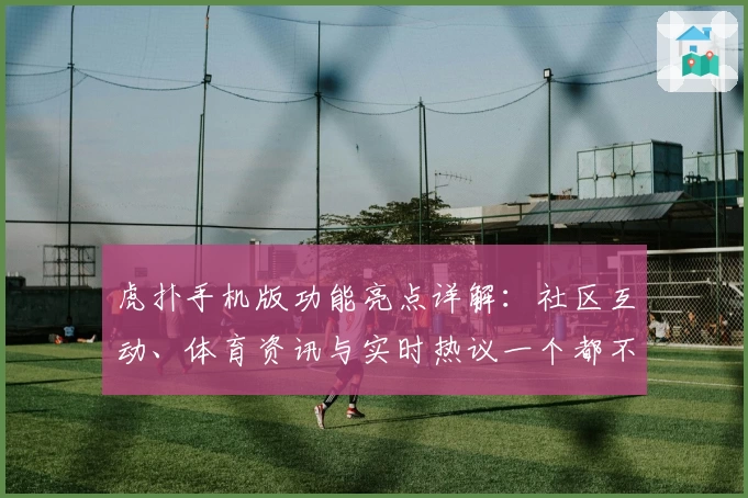 虎扑手机版功能亮点详解：社区互动、体育资讯与实时热议一个都不少