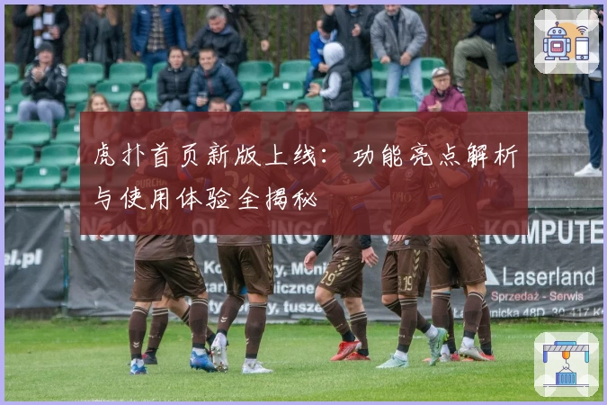 虎扑首页新版上线：功能亮点解析与使用体验全揭秘