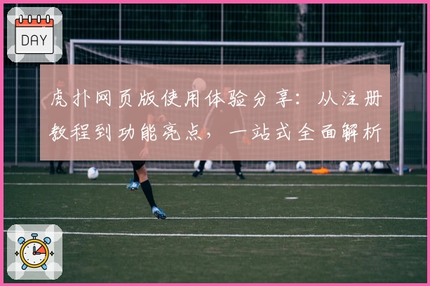 虎扑网页版使用体验分享：从注册教程到功能亮点，一站式全面解析