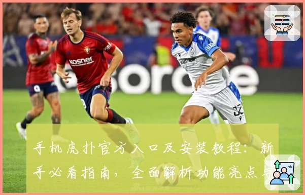 手机虎扑官方入口及安装教程：新手必看指南，全面解析功能亮点与使用体验