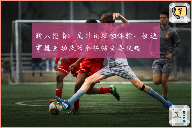 新人指南:虎扑论坛初体验,快速掌握互动技巧和热帖分享攻略