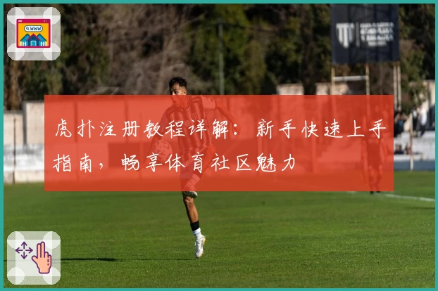 虎扑注册教程详解：新手快速上手指南，畅享体育社区魅力
