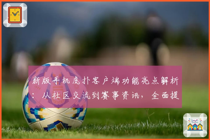 新版手机虎扑客户端功能亮点解析：从社区交流到赛事资讯，全面提升用户体验