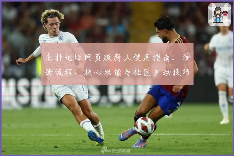 虎扑论坛网页版新人使用指南：注册流程、核心功能与社区互动技巧详解