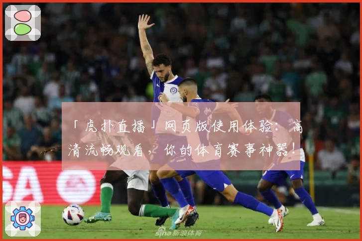 「虎扑直播」网页版使用体验:高清流畅观看,你的体育赛事神器!